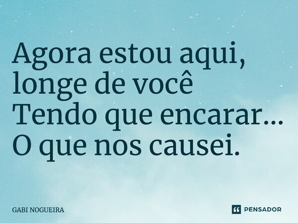 ⁠Agora estou aqui, longe de você Tendo que encarar... O que nos causei.... Frase de Gabi Nogueira.