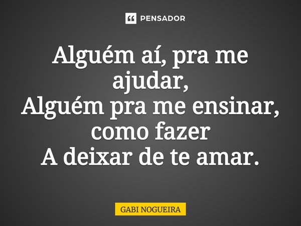 ⁠Alguém aí, pra me ajudar, Alguém pra me ensinar, como fazer A deixar de te amar.... Frase de Gabi Nogueira.