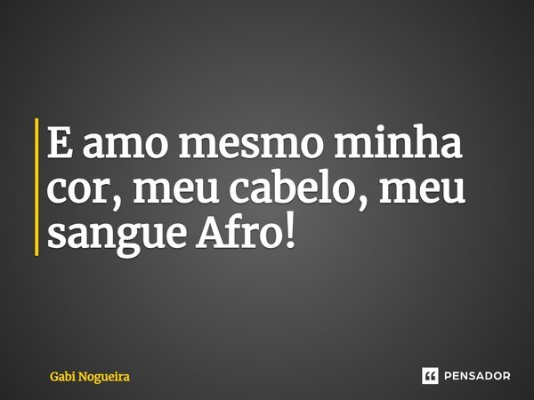 ⁠E amo mesmo minha cor, meu cabelo, meu sangue Afro!... Frase de Gabi Nogueira.
