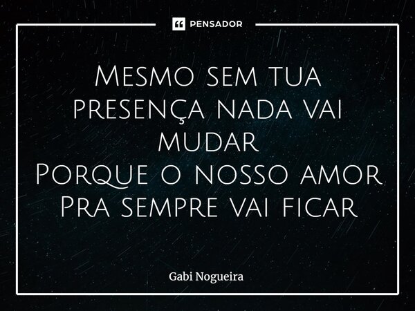 ⁠Mesmo sem tua presença nada vai mudar Porque o nosso amor Pra sempre vai ficar... Frase de Gabi Nogueira.