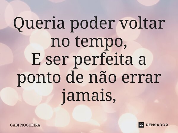 ⁠Queria poder voltar no tempo, E ser perfeita a ponto de não errar jamais,... Frase de Gabi Nogueira.