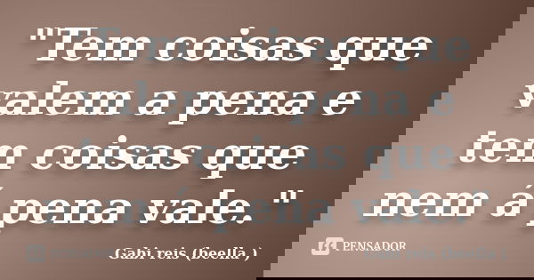 "Tem coisas que valem a pena e tem coisas que nem á pena vale."... Frase de Gabi reis (beella ).
