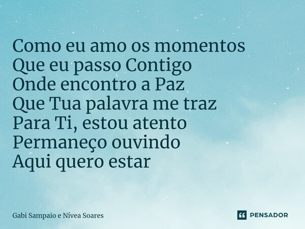 Como eu amo os momentos Que eu passo Contigo Onde encontro a Paz Que Tua palavra me traz Para Ti, estou atento Permaneço ouvindo Aqui quero estar... Frase de Gabi Sampaio e Nívea Soares.