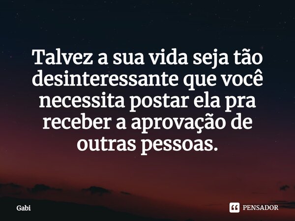 ⁠Talvez a sua vida seja tão desinteressante que você necessita postar ela pra receber a aprovação de outras pessoas.... Frase de gabi.