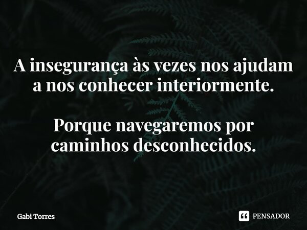 ⁠A insegurança às vezes nos ajudam a nos conhecer interiormente. Porque navegaremos por caminhos desconhecidos.... Frase de Gabi Torres.