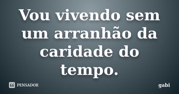 Vou vivendo sem um arranhão da caridade do tempo.... Frase de Gabi.