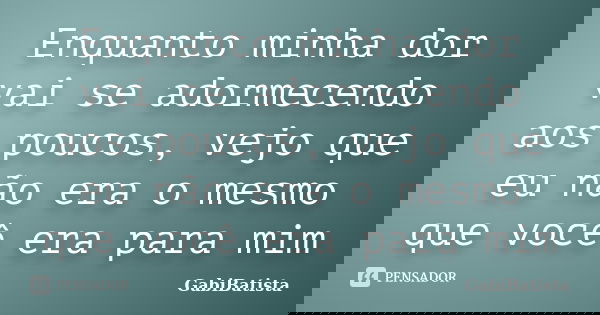 Enquanto minha dor vai se adormecendo aos poucos, vejo que eu não era o mesmo que você era para mim... Frase de GabiBatista.