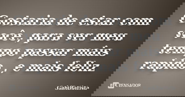 Gostaria de estar com você, para ver meu tempo passar mais rapido , e mais feliz... Frase de GabiBatista.