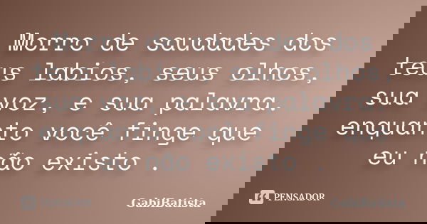 Morro de saudades dos teus labios, seus olhos, sua voz, e sua palavra. enquanto você finge que eu não existo .... Frase de GabiBatista.