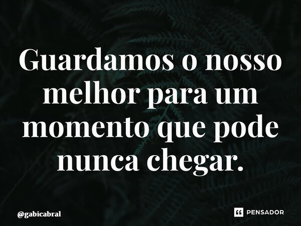 ⁠Guardamos o nosso melhor para um momento que pode nunca chegar.... Frase de gabicabral.