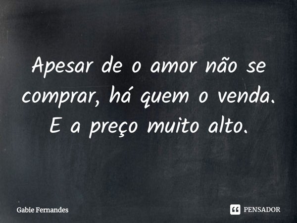⁠Apesar de o amor não se comprar, há quem o venda. E a preço muito alto.... Frase de Gabie Fernandes.