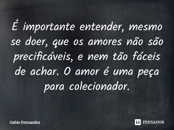 ⁠É importante entender, mesmo se doer, que os amores não são precificáveis, e nem tão fáceis de achar. O amor é uma peça para colecionador.... Frase de Gabie Fernandes.