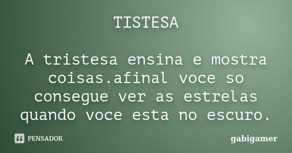 TISTESA A tristesa ensina e mostra coisas.afinal voce so consegue ver as estrelas quando voce esta no escuro.... Frase de gabigamer.