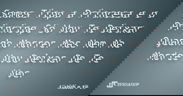 Somos Tipo a Princesa e o Principe Só Vou Te Deixar Quando Morrer Mas Nem Na Morte Vou Deixar De Te Ver... Frase de Gabih e Fe.