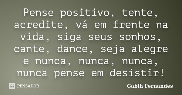 Pense positivo, tente, acredite, vá em frente na vida, siga seus sonhos, cante, dance, seja alegre e nunca, nunca, nunca, nunca pense em desistir!... Frase de Gabih Fernandes.