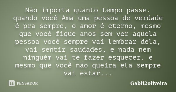 Não importa quanto tempo passe. quando você Ama uma pessoa de verdade é pra sempre, o amor é eterno, mesmo que você fique anos sem ver aquela pessoa você sempre... Frase de Gabii2oliveira.