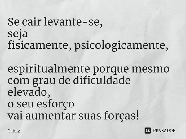 ⁠Se cair levante-se,
seja fisicamente,psicologicamente,
espiritualmente porque mesmo
com grau de dificuldade elevado,
o seu esforço
vai aumentar suas forças!... Frase de Gabiiz.