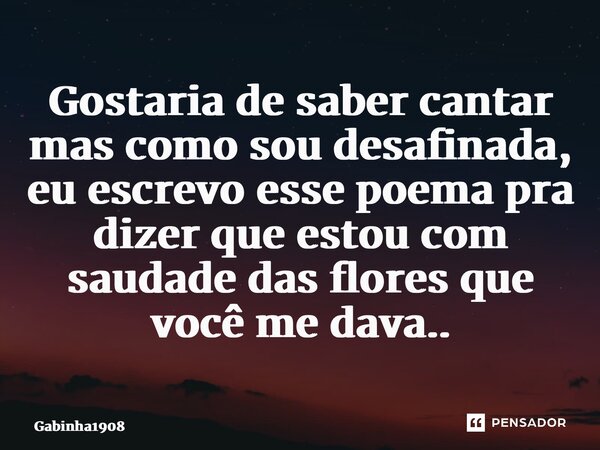 ⁠Gostaria de saber cantar mas como sou desafinada, eu escrevo esse poema pra dizer que estou com saudade das flores que você me dava..... Frase de Gabinha1908.