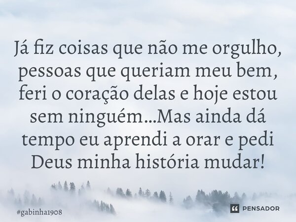 ⁠Já fiz coisas que não me orgulho, pessoas que queriam meu bem, feri o coração delas e hoje estou sem ninguém…Mas ainda dá tempo eu aprendi a orar e pedi Deus m... Frase de gabinha1908.