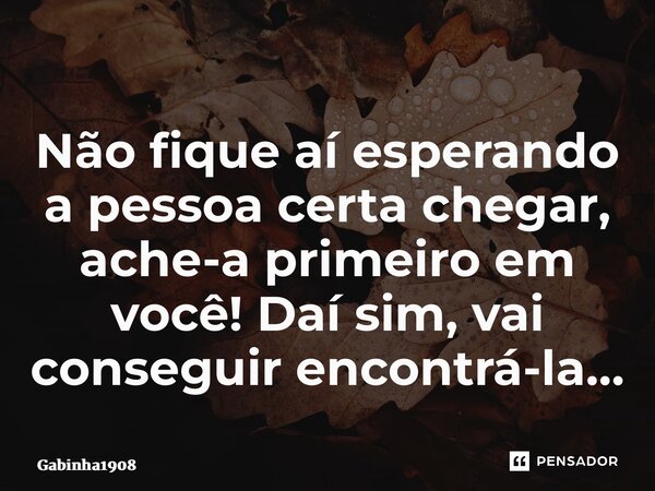 ⁠Não fique aí esperando a pessoa certa chegar, ache-a primeiro em você! Daí sim, vai conseguir encontrá-la…... Frase de Gabinha1908.