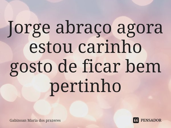 ⁠Jorge abraço agora estou carinho gosto de ficar bem pertinho... Frase de Gabinoan Maria dos prazeres.
