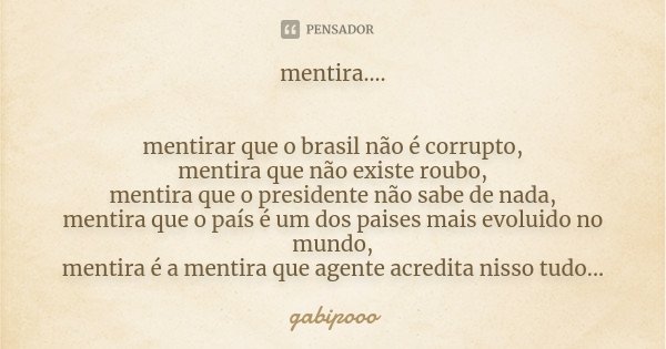 mentira.... mentirar que o brasil não é corrupto, mentira que não existe roubo, mentira que o presidente não sabe de nada, mentira que o país é um dos paises ma... Frase de gabipooo.