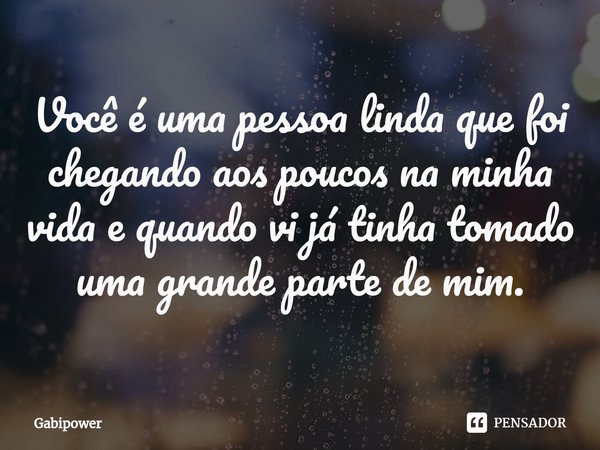 ⁠Você é uma pessoa linda que foi chegando aos poucos na minha vida e quando vi já tinha tomado uma grande parte de mim.... Frase de Gabipower.