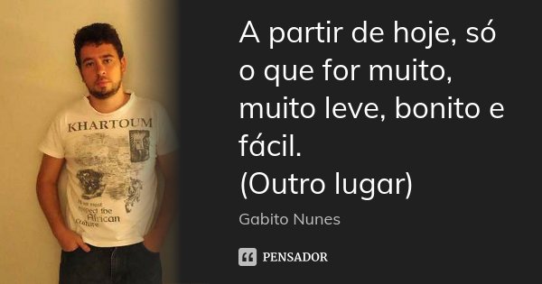 A partir de hoje, só o que for muito, muito leve, bonito e fácil. (Outro lugar)... Frase de Gabito Nunes.