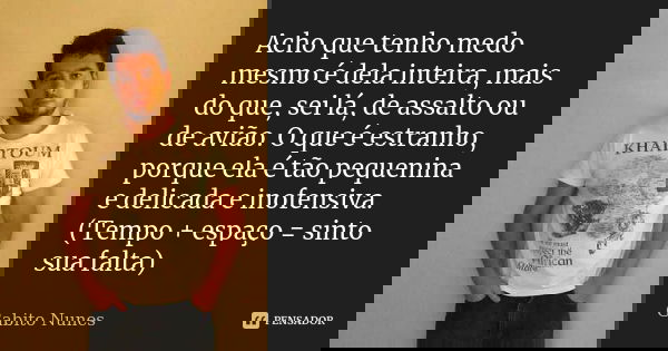 Acho que tenho medo mesmo é dela inteira, mais do que, sei lá, de assalto ou de avião. O que é estranho, porque ela é tão pequenina e delicada e inofensiva. (Te... Frase de Gabito Nunes.