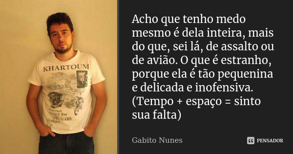 Acho que tenho medo mesmo é dela inteira, mais do que, sei lá, de assalto ou de avião. O que é estranho, porque ela é tão pequenina e delicada e inofensiva. (Te... Frase de Gabito Nunes.