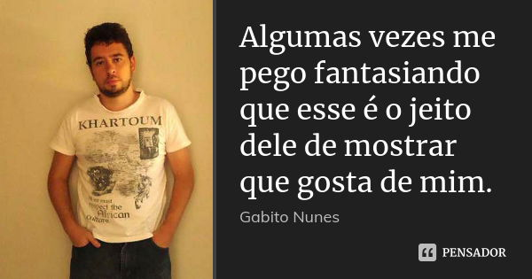 Algumas vezes me pego fantasiando que esse é o jeito dele de mostrar que gosta de mim.... Frase de Gabito Nunes.