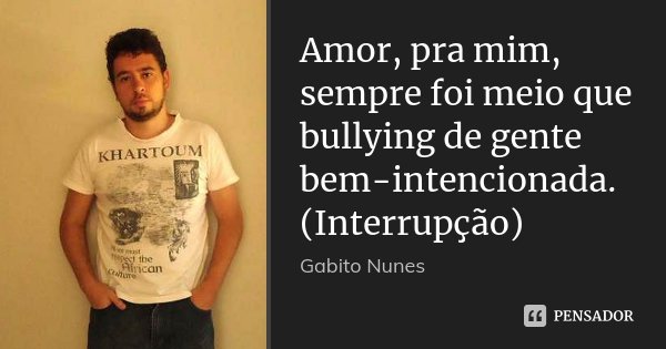 Amor, pra mim, sempre foi meio que bullying de gente bem-intencionada. (Interrupção)... Frase de Gabito Nunes.