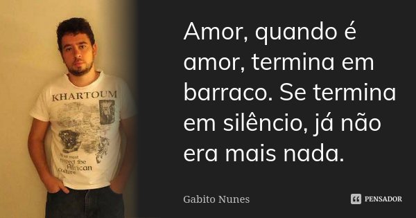 Amor, quando é amor, termina em barraco. Se termina em silêncio, já não era mais nada.... Frase de Gabito Nunes.