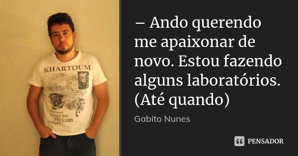 – Ando querendo me apaixonar de novo. Estou fazendo alguns laboratórios. (Até quando)... Frase de Gabito Nunes.