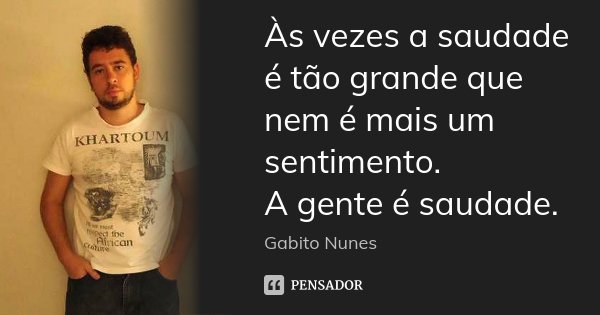 Às vezes a saudade é tão grande que nem é mais um sentimento. A gente é saudade.... Frase de Gabito Nunes.