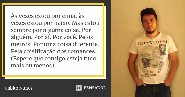 Às vezes estou por cima, às vezes estou por baixo. Mas estou sempre por alguma coisa. Por alguém. Por aí. Por você. Pelos metrôs. Por uma coisa diferente. Pela ... Frase de Gabito Nunes.