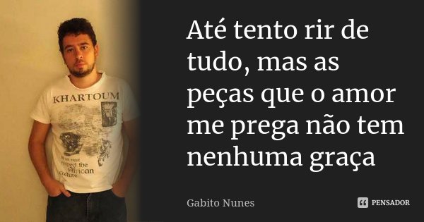 Até tento rir de tudo, mas as peças que o amor me prega não tem nenhuma graça... Frase de Gabito Nunes.