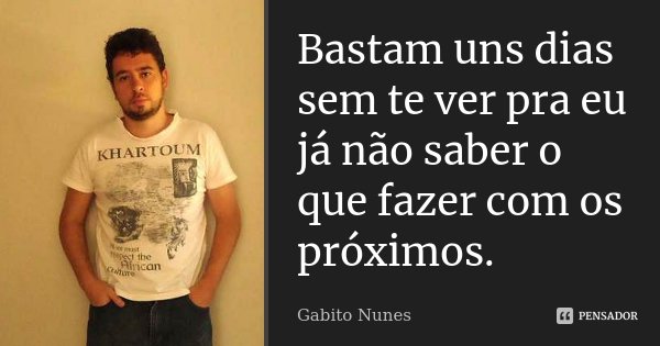 Bastam uns dias sem te ver pra eu já não saber o que fazer com os próximos.... Frase de Gabito Nunes.