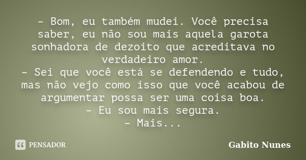 – Bom, eu também mudei. Você precisa saber, eu não sou mais aquela garota sonhadora de dezoito que acreditava no verdadeiro amor. – Sei que você está se defende... Frase de Gabito Nunes.