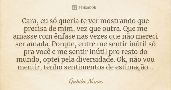 Cara, eu só queria te ver mostrando que precisa de mim, vez que outra. Que me amasse com ênfase nas vezes que não mereci ser amada. Porque, entre me sentir inút... Frase de Gabito Nunes.