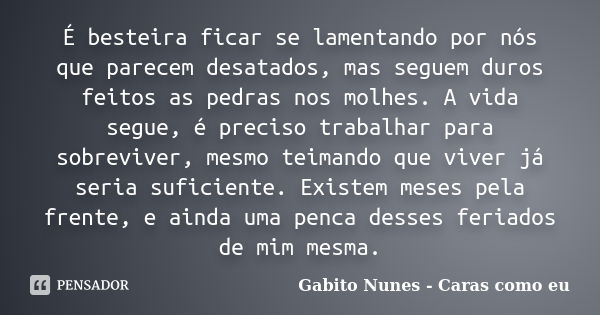 É besteira ficar se lamentando por nós que parecem desatados, mas seguem duros feitos as pedras nos molhes. A vida segue, é preciso trabalhar para sobreviver, m... Frase de Gabito Nunes - Caras como eu.