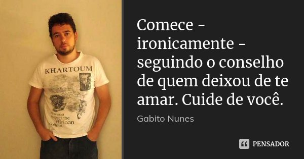 Comece - ironicamente - seguindo o conselho de quem deixou de te amar. Cuide de você.... Frase de Gabito Nunes.