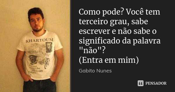Como pode? Você tem terceiro grau, sabe escrever e não sabe o significado da palavra "não"? (Entra em mim)... Frase de Gabito Nunes.