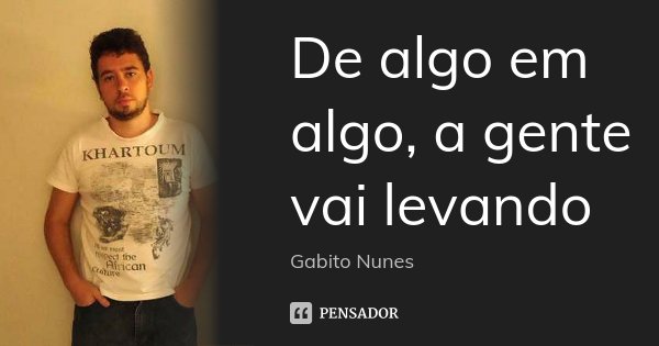 De algo em algo, a gente vai levando... Frase de Gabito Nunes.