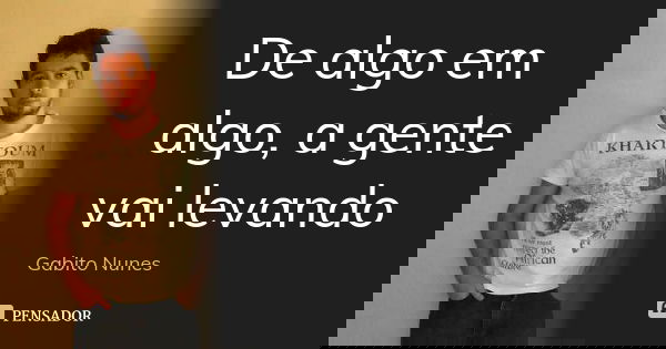 De algo em algo, a gente vai levando... Frase de Gabito Nunes.
