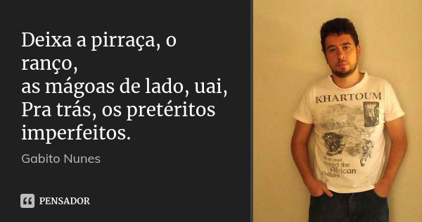 Deixa a pirraça, o ranço, as mágoas de lado, uai, Pra trás, os pretéritos imperfeitos.... Frase de Gabito Nunes.