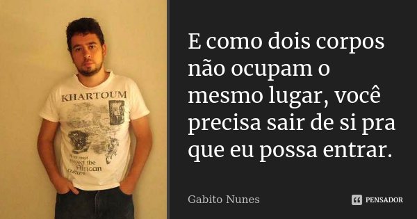 E como dois corpos não ocupam o mesmo lugar, você precisa sair de si pra que eu possa entrar.... Frase de Gabito Nunes.