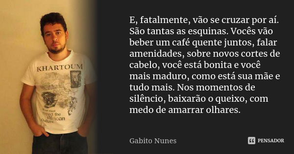 E, fatalmente, vão se cruzar por aí. São tantas as esquinas. Vocês vão beber um café quente juntos, falar amenidades, sobre novos cortes de cabelo, você está bo... Frase de Gabito Nunes.