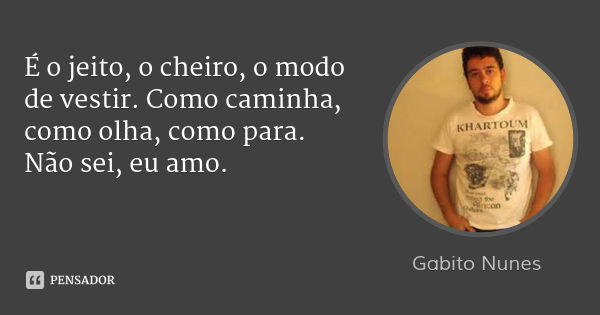É o jeito, o cheiro, o modo de vestir. Como caminha, como olha, como para. Não sei, eu amo.... Frase de Gabito Nunes.