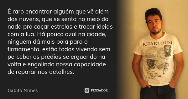 É raro encontrar alguém que vê além das nuvens, que se senta no meio do nada pra caçar estrelas e trocar ideias com a lua. Há pouco azul na cidade, ninguém dá m... Frase de Gabito Nunes.